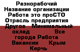 Разнорабочий › Название организации ­ Работа-это проСТО › Отрасль предприятия ­ Другое › Минимальный оклад ­ 24 500 - Все города Работа » Вакансии   . Крым,Керчь